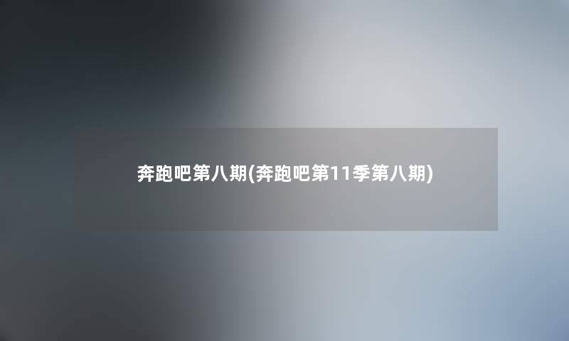 奔跑吧第八期(奔跑吧第11季第八期) 奔跑吧第八期(奔跑吧第11季第八期)
