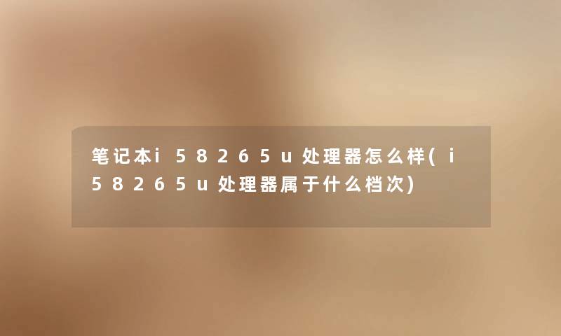 笔记本i58265u处理器怎么样(i58265u处理器属于什么档次) 笔记本i58265u处理器怎么样(i58265u处理器属于什么档次)