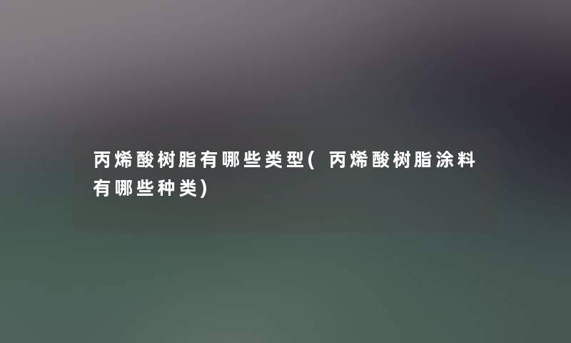 丙烯酸树脂有哪些类型(丙烯酸树脂涂料有哪些种类) 丙烯酸树脂有哪些类型(丙烯酸树脂涂料有哪些种类)