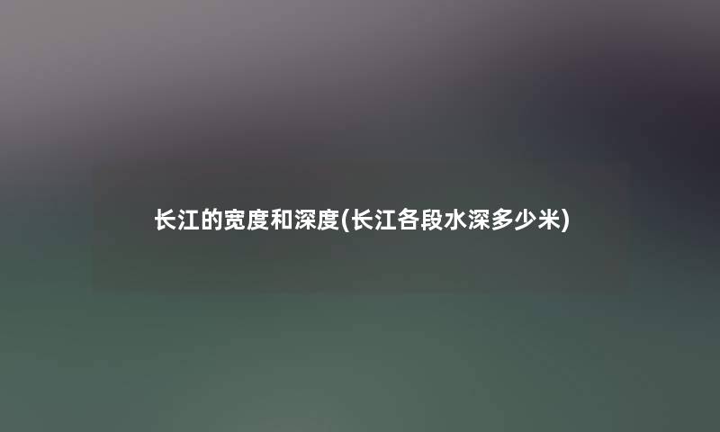 长江的宽度和深度(长江各段水深多少米) 长江的宽度和深度(长江各段水深多少米)