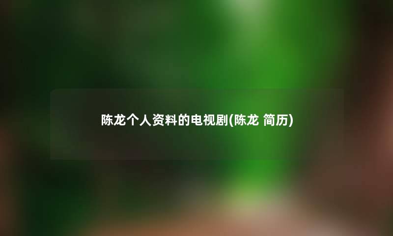 陈龙个人资料的电视剧(陈龙 简历) 陈龙个人资料的电视剧(陈龙 简历)