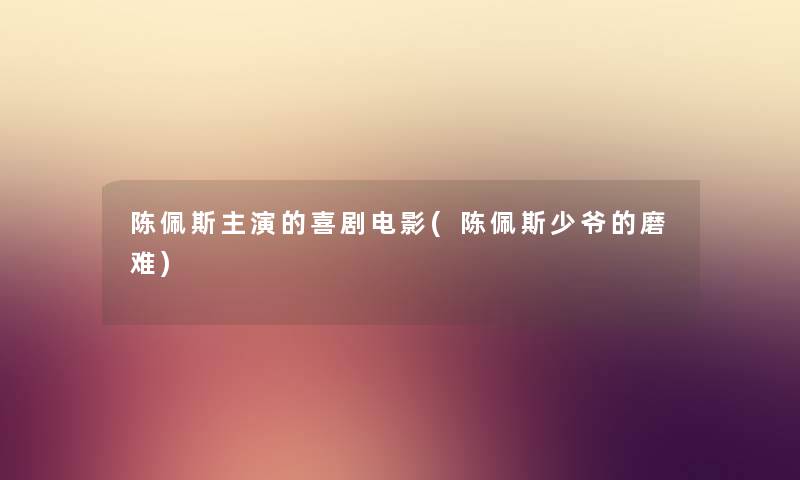 陈佩斯主演的喜剧电影(陈佩斯少爷的磨难) 陈佩斯主演的喜剧电影(陈佩斯少爷的磨难)