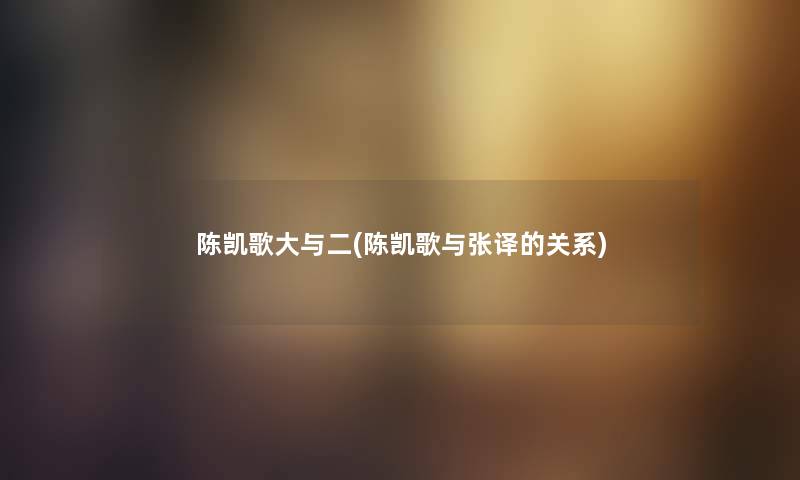 陈凯歌大与二(陈凯歌与张译的关系) 陈凯歌大与二(陈凯歌与张译的关系)