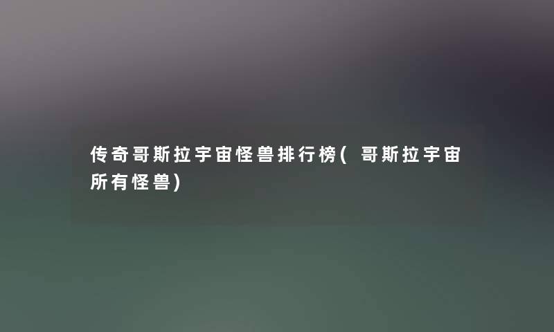 传奇哥斯拉宇宙怪兽整理榜(哥斯拉宇宙所有怪兽) 传奇哥斯拉宇宙怪兽整理榜(哥斯拉宇宙所有怪兽)