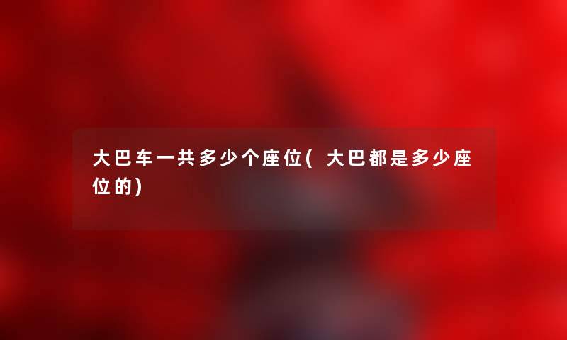 大巴车一共多少个座位(大巴都是多少座位的) 大巴车一共多少个座位(大巴都是多少座位的)