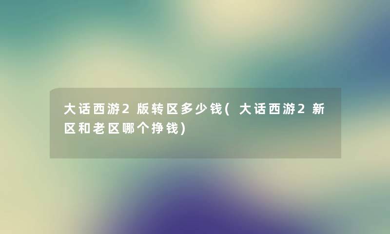 大话西游2版转区多少钱(大话西游2新区和老区哪个挣钱) 大话西游2版转区多少钱(大话西游2新区和老区哪个挣钱)