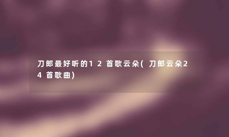 刀郎好听的12首歌云朵(刀郎云朵24首歌曲) 刀郎好听的12首歌云朵(刀郎云朵24首歌曲)