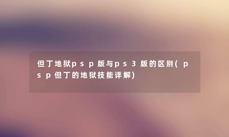 但丁地狱psp版与ps3版的区别(psp但丁的地狱技能详解) 但丁地狱psp版与ps3版的区别(psp但丁的地狱技能详解)