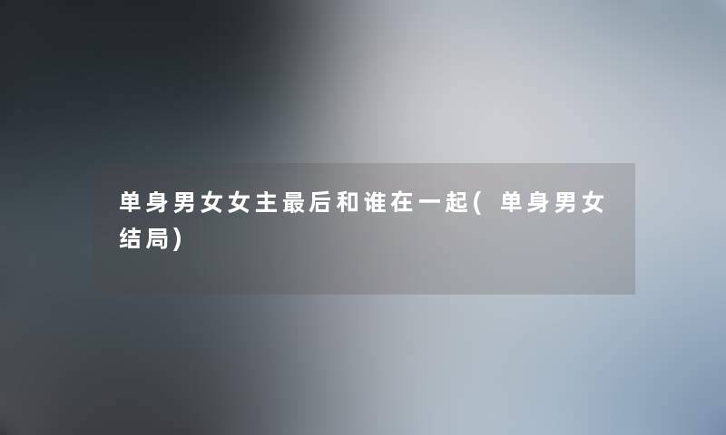 单身男女女主这里要说和谁在一起(单身男女结局) 单身男女女主这里要说和谁在一起(单身男女结局)