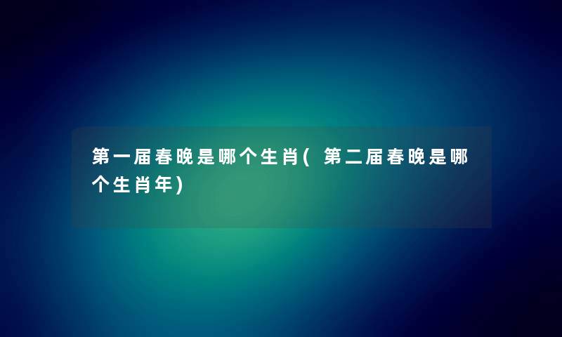 第一届春晚是哪个生肖(第二届春晚是哪个生肖年)