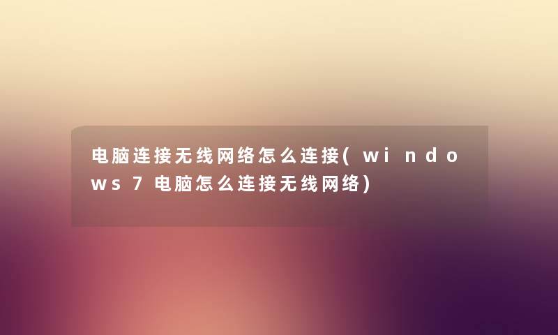 电脑连接无线网络怎么连接(windows7电脑怎么连接无线网络) 电脑连接无线网络怎么连接(windows7电脑怎么连接无线网络)