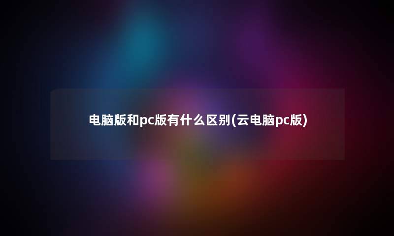 电脑版和pc版有什么区别(云电脑pc版) 电脑版和pc版有什么区别(云电脑pc版)