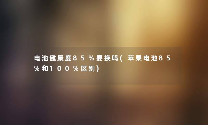 电池健康度85%要换吗(苹果电池85%和100%区别) 电池健康度85%要换吗(苹果电池85%和100%区别)