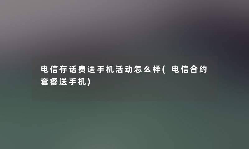 电信存话费送手机活动怎么样(电信合约套餐送手机) 电信存话费送手机活动怎么样(电信合约套餐送手机)