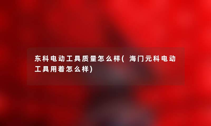 东科电动工具质量怎么样(海门元科电动工具用着怎么样) 东科电动工具质量怎么样(海门元科电动工具用着怎么样)