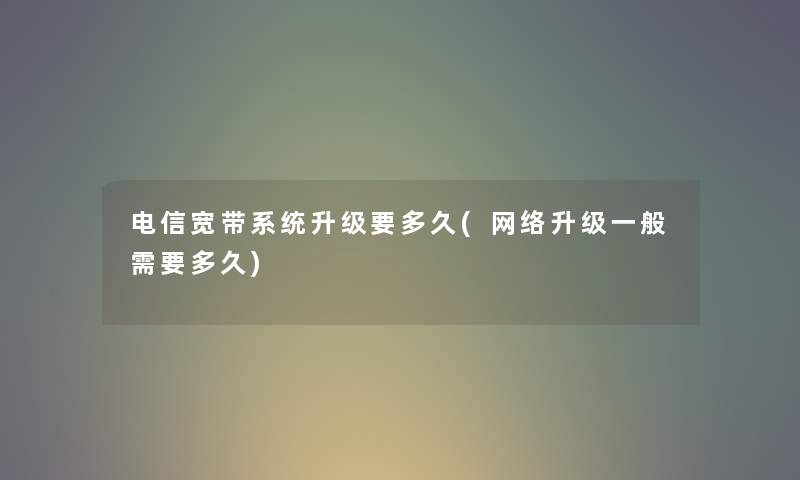 电信宽带系统升级要多久(网络升级一般需要多久) 电信宽带系统升级要多久(网络升级一般需要多久)