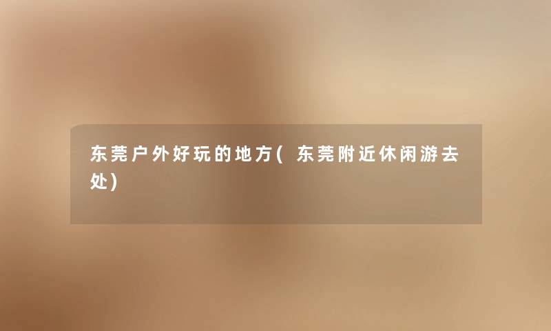 东莞户外好玩的地方(东莞附近休闲游去处) 东莞户外好玩的地方(东莞附近休闲游去处)