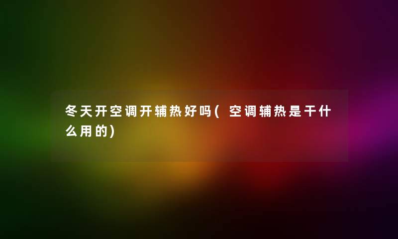 冬天开空调开辅热好吗(空调辅热是干什么用的) 冬天开空调开辅热好吗(空调辅热是干什么用的)