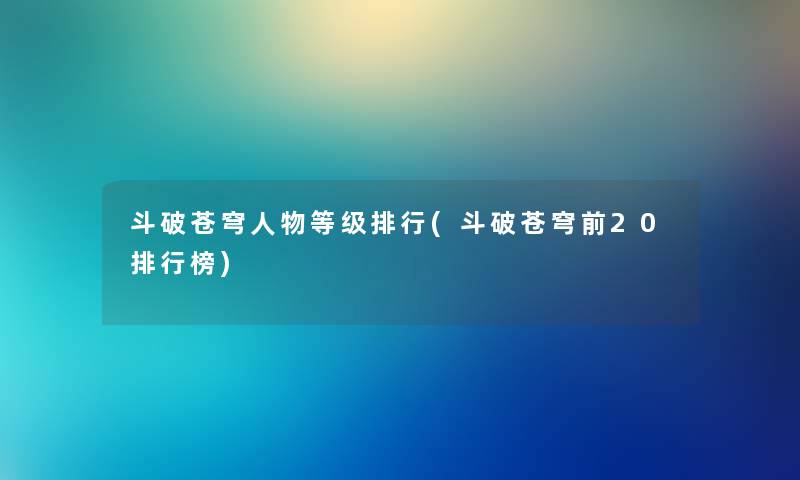 斗破苍穹人物等级整理(斗破苍穹前20整理榜) 斗破苍穹人物等级整理(斗破苍穹前20整理榜)
