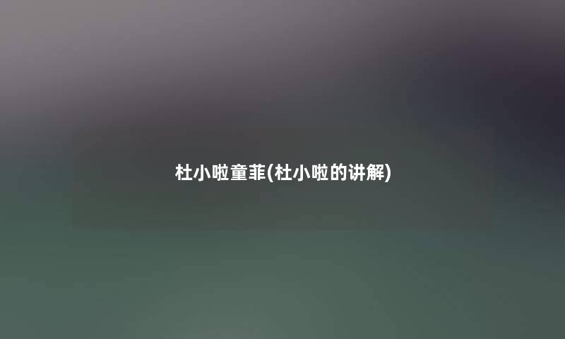 杜小啦童菲(杜小啦的讲解) 杜小啦童菲(杜小啦的讲解)