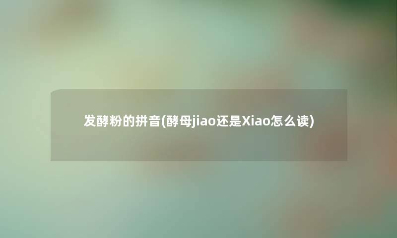 发酵粉的拼音(酵母jiao还是Xiao怎么读) 发酵粉的拼音(酵母jiao还是Xiao怎么读)