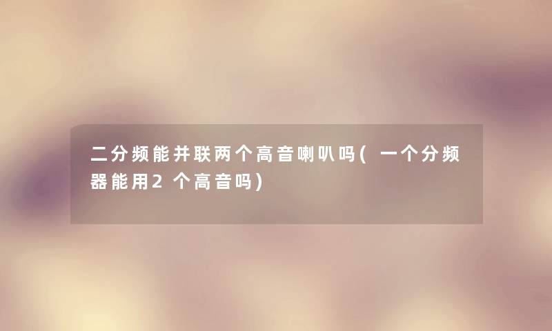 二分频能并联两个高音喇叭吗(一个分频器能用2个高音吗) 二分频能并联两个高音喇叭吗(一个分频器能用2个高音吗)
