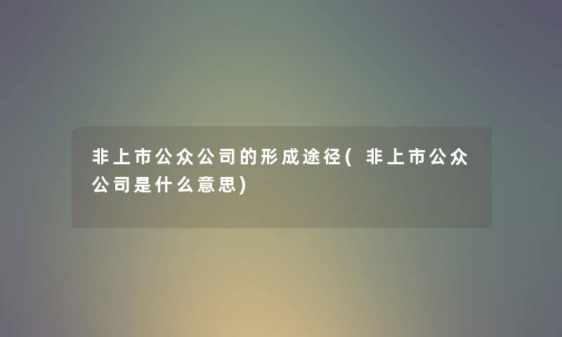 非上市公众公司的形成途径(非上市公众公司是什么意思) 非上市公众公司的形成途径(非上市公众公司是什么意思)