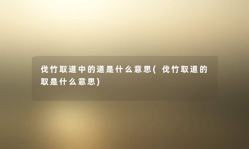 伐竹取道中的道是什么意思(伐竹取道的取是什么意思) 伐竹取道中的道是什么意思(伐竹取道的取是什么意思)