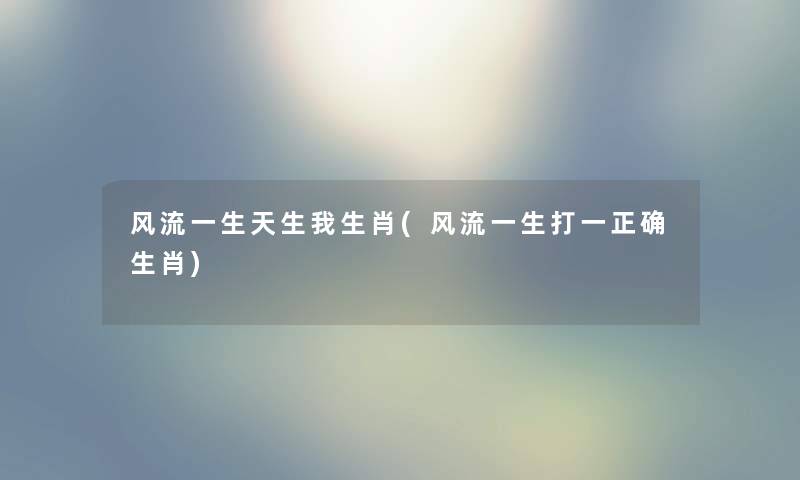 风流一生天生我生肖(风流一生打一正确生肖) 风流一生天生我生肖(风流一生打一正确生肖)