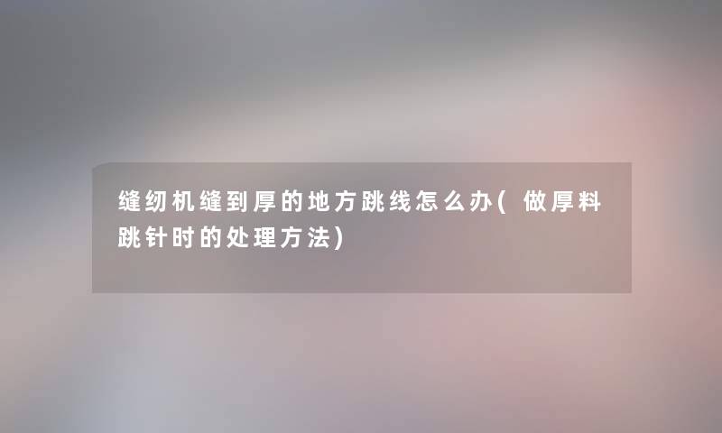 缝纫机缝到厚的地方跳线怎么办(做厚料跳针时的处理方法) 缝纫机缝到厚的地方跳线怎么办(做厚料跳针时的处理方法)