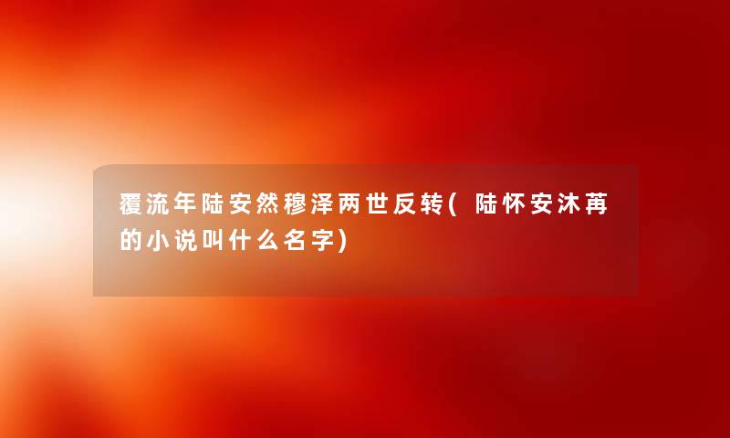 覆流年陆安然穆泽两世反转(陆怀安沐苒的小说叫什么名字) 覆流年陆安然穆泽两世反转(陆怀安沐苒的小说叫什么名字)