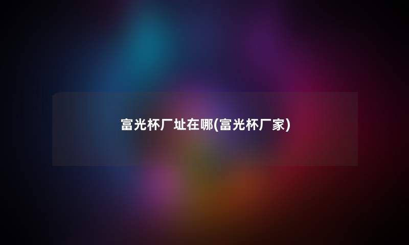 富光杯厂址在哪(富光杯厂家) 富光杯厂址在哪(富光杯厂家)