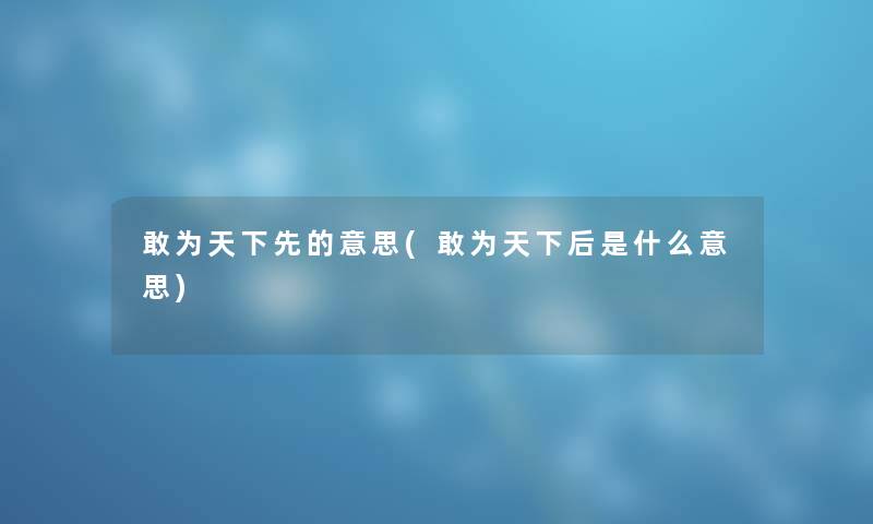 敢为天下先的意思(敢为天下后是什么意思) 敢为天下先的意思(敢为天下后是什么意思)