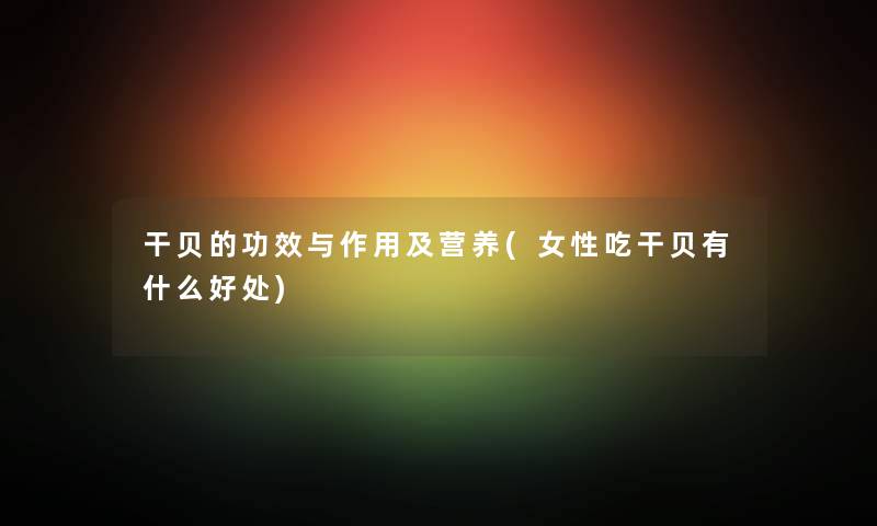干贝的功效与作用及营养(女性吃干贝有什么好处) 干贝的功效与作用及营养(女性吃干贝有什么好处)