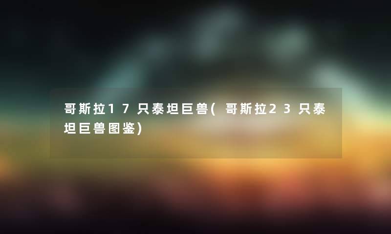 哥斯拉17只泰坦巨兽(哥斯拉23只泰坦巨兽讲解) 哥斯拉17只泰坦巨兽(哥斯拉23只泰坦巨兽讲解)