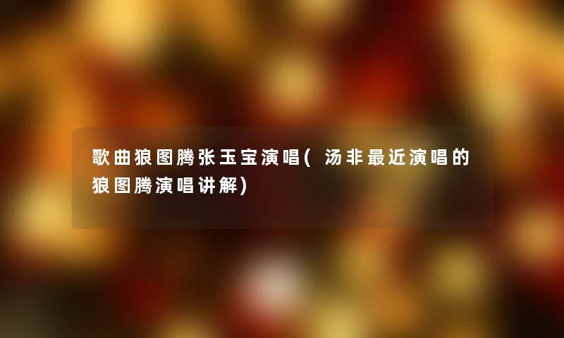 歌曲狼图腾张玉宝演唱(汤非近演唱的狼图腾演唱讲解) 歌曲狼图腾张玉宝演唱(汤非近演唱的狼图腾演唱讲解)