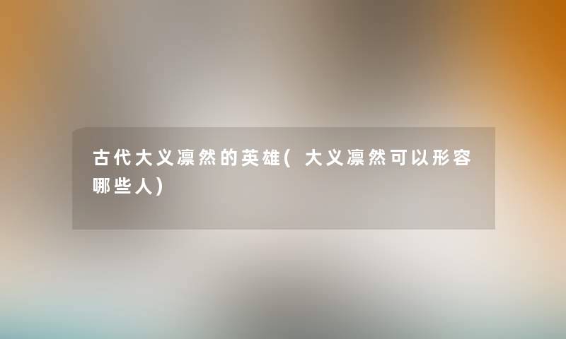 古代大义凛然的英雄(大义凛然可以形容哪些人) 古代大义凛然的英雄(大义凛然可以形容哪些人)