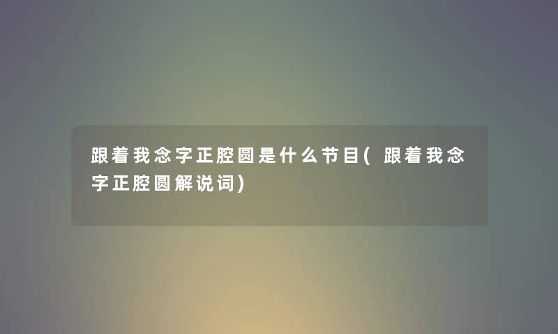 跟着我念字正腔圆是什么节目(跟着我念字正腔圆解说词) 跟着我念字正腔圆是什么节目(跟着我念字正腔圆解说词)