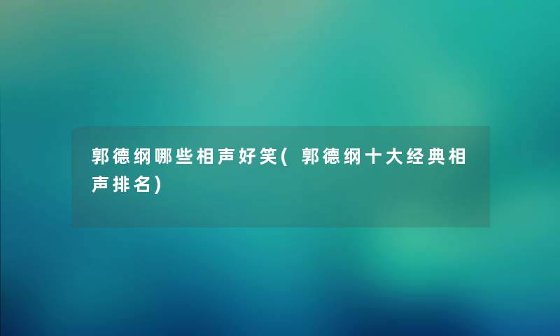 郭德纲哪些相声好笑(郭德纲一些经典相声推荐) 郭德纲哪些相声好笑(郭德纲一些经典相声推荐)