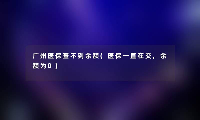 广州医保查不到余额(医保一直在交,余额为0) 广州医保查不到余额(医保一直在交,余额为0)