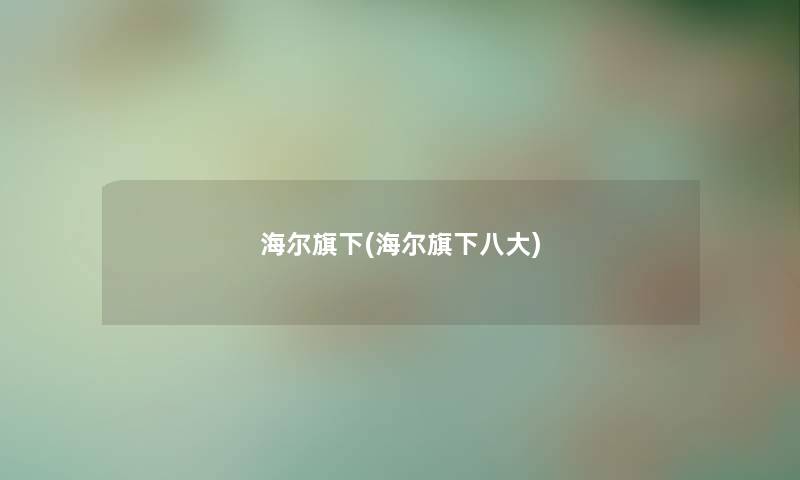 海尔旗下(海尔旗下八大) 海尔旗下(海尔旗下八大)