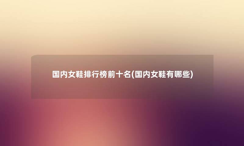国内女鞋整理榜前十名(国内女鞋有哪些) 国内女鞋整理榜前十名(国内女鞋有哪些)