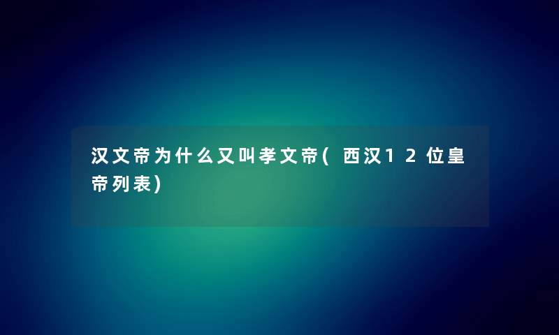 汉文帝为什么又叫孝文帝(西汉12位皇帝列表) 汉文帝为什么又叫孝文帝(西汉12位皇帝列表)