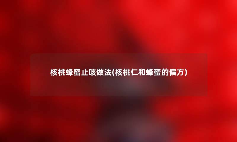 核桃蜂蜜止咳做法(核桃仁和蜂蜜的偏方) 核桃蜂蜜止咳做法(核桃仁和蜂蜜的偏方)