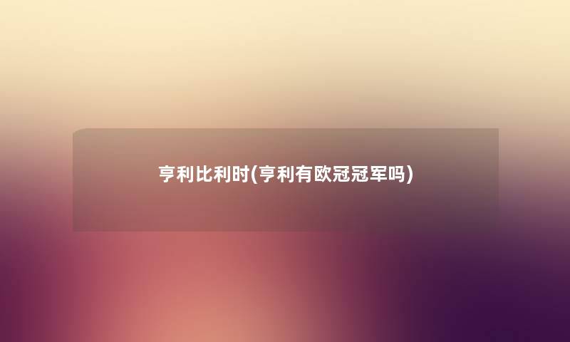 亨利比利时(亨利有欧冠冠军吗) 亨利比利时(亨利有欧冠冠军吗)