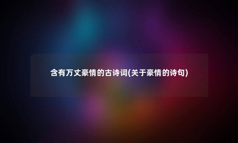 含有万丈豪情的古诗词(关于豪情的诗句) 含有万丈豪情的古诗词(关于豪情的诗句)