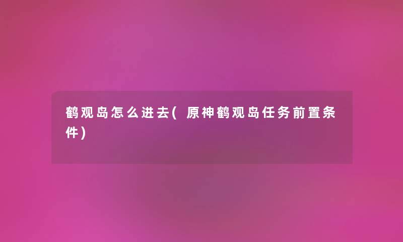 鹤观岛怎么进去(原神鹤观岛任务前置条件) 鹤观岛怎么进去(原神鹤观岛任务前置条件)