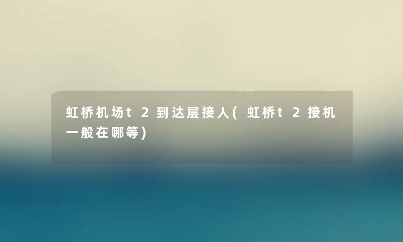 虹桥机场t2到达层接人(虹桥t2接机一般在哪等) 虹桥机场t2到达层接人(虹桥t2接机一般在哪等)