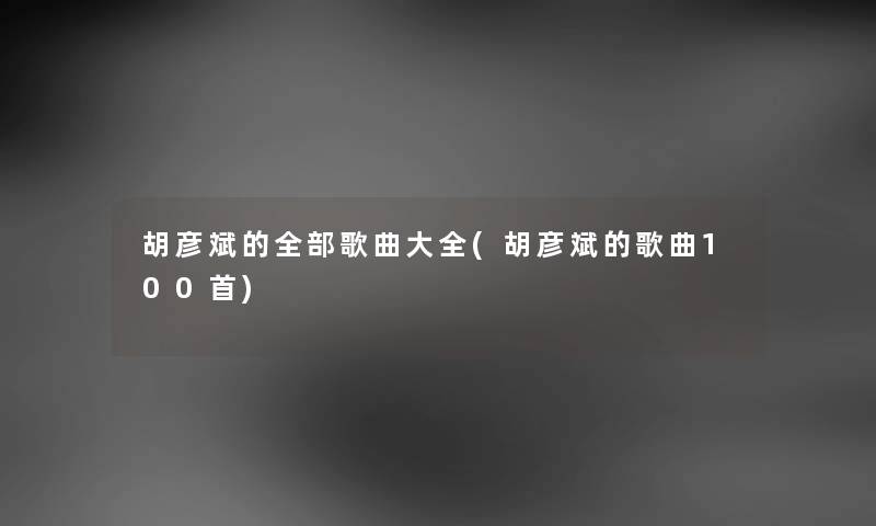 胡彦斌的整理的歌曲大全(胡彦斌的歌曲几首) 胡彦斌的整理的歌曲大全(胡彦斌的歌曲几首)