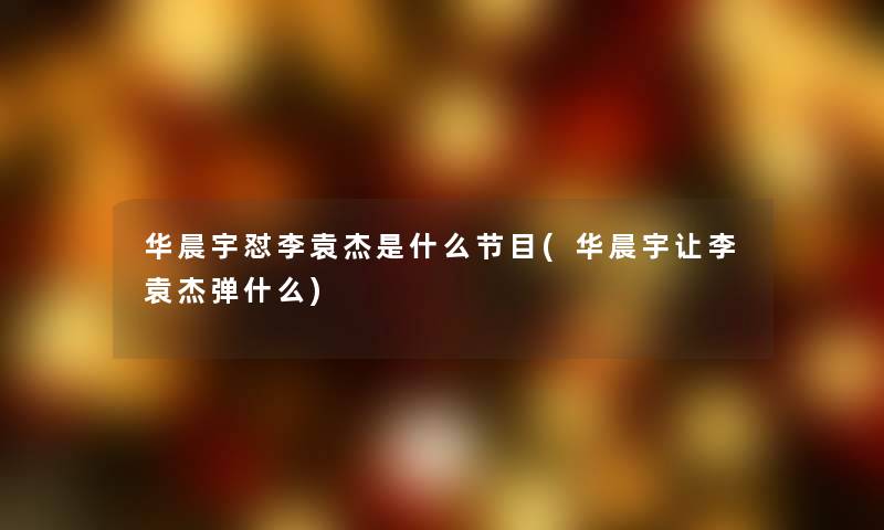 华晨宇怼李袁杰是什么节目(华晨宇让李袁杰弹什么) 华晨宇怼李袁杰是什么节目(华晨宇让李袁杰弹什么)